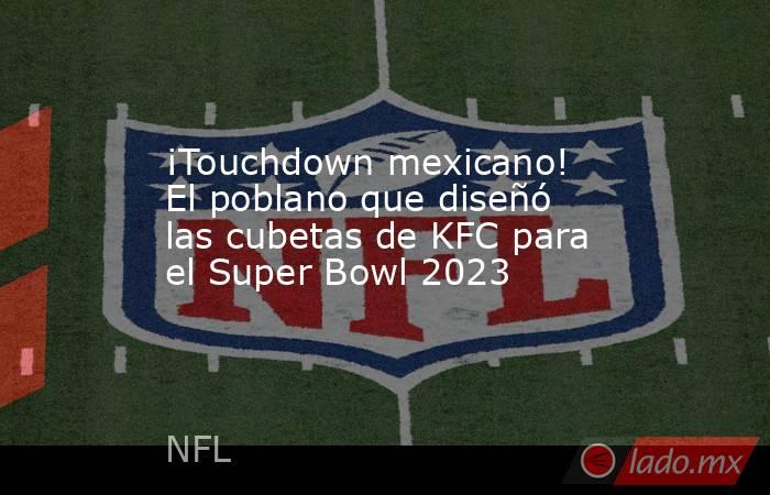 ¡Touchdown mexicano! El poblano que diseñó las cubetas de KFC para el Super Bowl 2023. Noticias en tiempo real