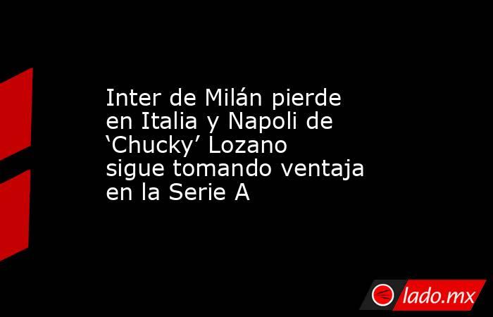 Inter de Milán pierde en Italia y Napoli de ‘Chucky’ Lozano sigue tomando ventaja en la Serie A. Noticias en tiempo real