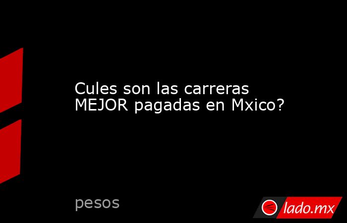 Cules son las carreras MEJOR pagadas en Mxico?. Noticias en tiempo real
