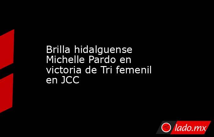 Brilla hidalguense Michelle Pardo en victoria de Tri femenil en JCC. Noticias en tiempo real