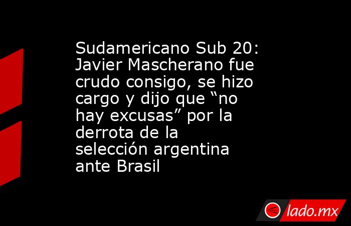 Sudamericano Sub 20: Javier Mascherano fue crudo consigo, se hizo cargo y dijo que “no hay excusas” por la derrota de la selección argentina ante Brasil. Noticias en tiempo real