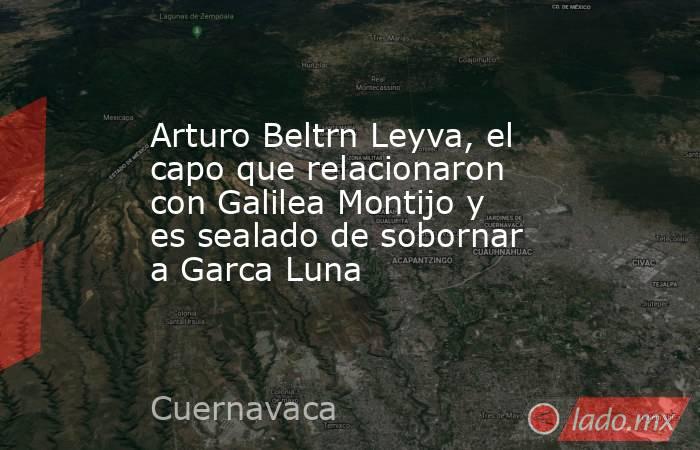 Arturo Beltrn Leyva, el capo que relacionaron con Galilea Montijo y es sealado de sobornar a Garca Luna. Noticias en tiempo real