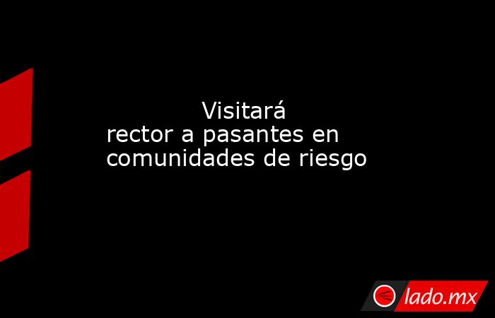             Visitará rector a pasantes en comunidades de riesgo            . Noticias en tiempo real