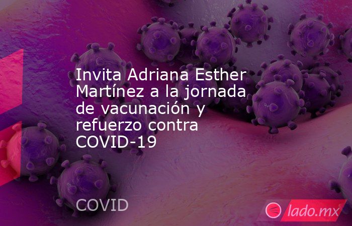 Invita Adriana Esther Martínez a la jornada de vacunación y refuerzo contra COVID-19. Noticias en tiempo real