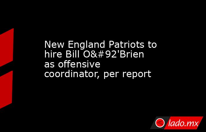 New England Patriots to hire Bill O\'Brien as offensive coordinator, per report. Noticias en tiempo real