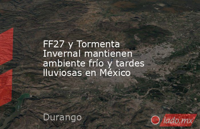 FF27 y Tormenta Invernal mantienen ambiente frío y tardes lluviosas en México. Noticias en tiempo real