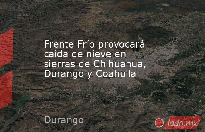 Frente Frío provocará caída de nieve en sierras de Chihuahua, Durango y Coahuila. Noticias en tiempo real