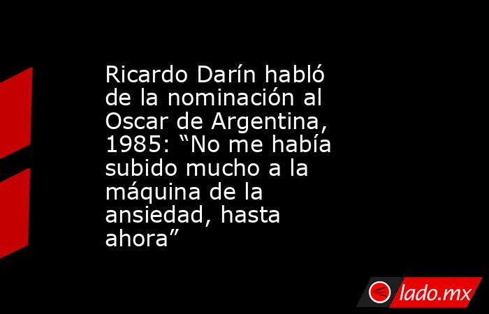 Ricardo Darín habló de la nominación al Oscar de Argentina, 1985: “No me había subido mucho a la máquina de la ansiedad, hasta ahora”. Noticias en tiempo real