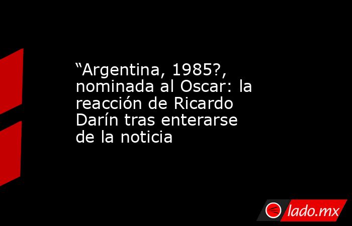 “Argentina, 1985?, nominada al Oscar: la reacción de Ricardo Darín tras enterarse de la noticia. Noticias en tiempo real