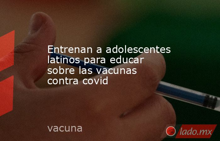 Entrenan a adolescentes latinos para educar sobre las vacunas contra covid. Noticias en tiempo real
