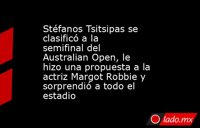 Stéfanos Tsitsipas se clasificó a la semifinal del Australian Open, le hizo una propuesta a la actriz Margot Robbie y sorprendió a todo el estadio. Noticias en tiempo real