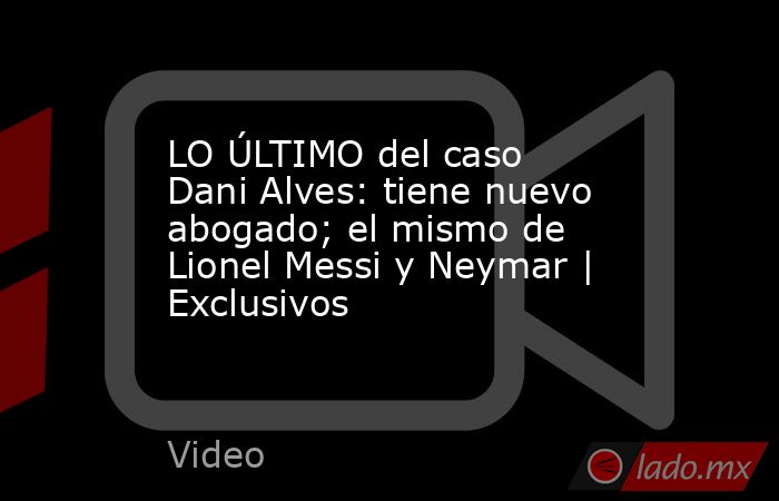 LO ÚLTIMO del caso Dani Alves: tiene nuevo abogado; el mismo de Lionel Messi y Neymar | Exclusivos. Noticias en tiempo real