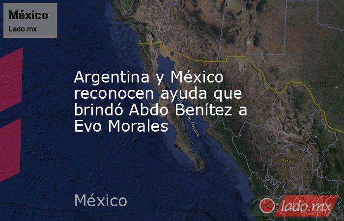Argentina y México reconocen ayuda que brindó Abdo Benítez a Evo Morales. Noticias en tiempo real