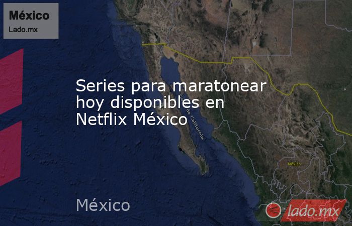 Series para maratonear hoy disponibles en Netflix México. Noticias en tiempo real