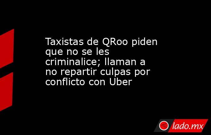 Taxistas de QRoo piden que no se les criminalice; llaman a no repartir culpas por conflicto con Uber. Noticias en tiempo real