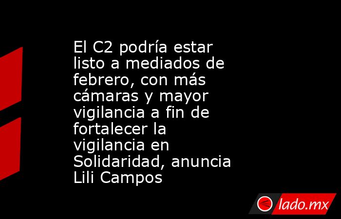El C2 podría estar listo a mediados de febrero, con más cámaras y mayor vigilancia a fin de fortalecer la vigilancia en Solidaridad, anuncia Lili Campos. Noticias en tiempo real