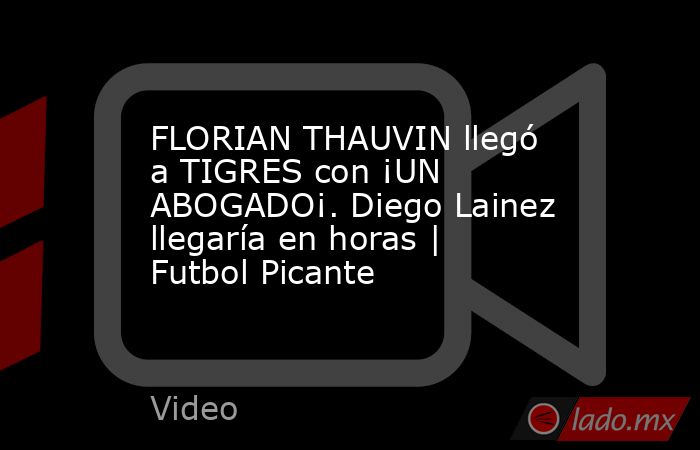 FLORIAN THAUVIN llegó a TIGRES con ¡UN ABOGADO¡. Diego Lainez llegaría en horas | Futbol Picante. Noticias en tiempo real