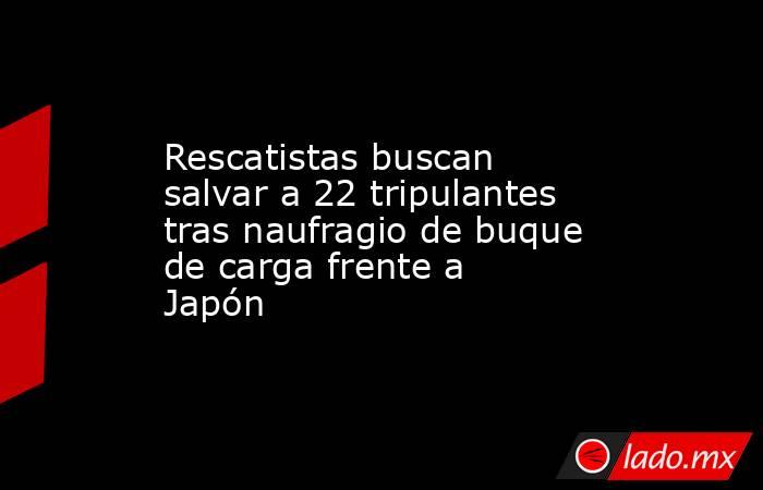 Rescatistas buscan salvar a 22 tripulantes tras naufragio de buque de carga frente a Japón. Noticias en tiempo real