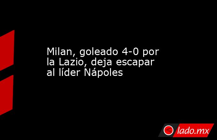 Milan, goleado 4-0 por la Lazio, deja escapar al líder Nápoles. Noticias en tiempo real