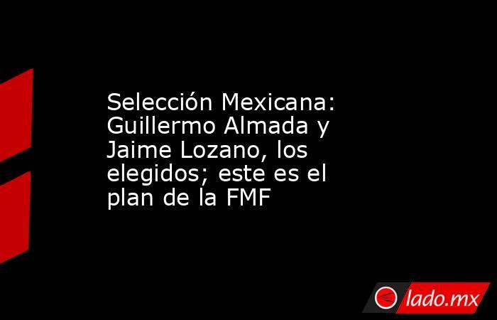 Selección Mexicana: Guillermo Almada y Jaime Lozano, los elegidos; este es el plan de la FMF. Noticias en tiempo real