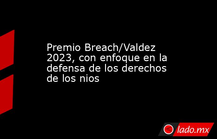 Premio Breach/Valdez 2023, con enfoque en la defensa de los derechos de los nios. Noticias en tiempo real
