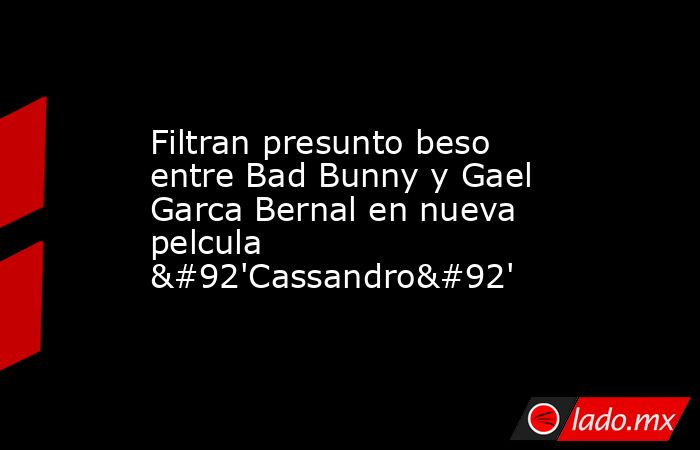 Filtran presunto beso entre Bad Bunny y Gael Garca Bernal en nueva pelcula \'Cassandro\'. Noticias en tiempo real