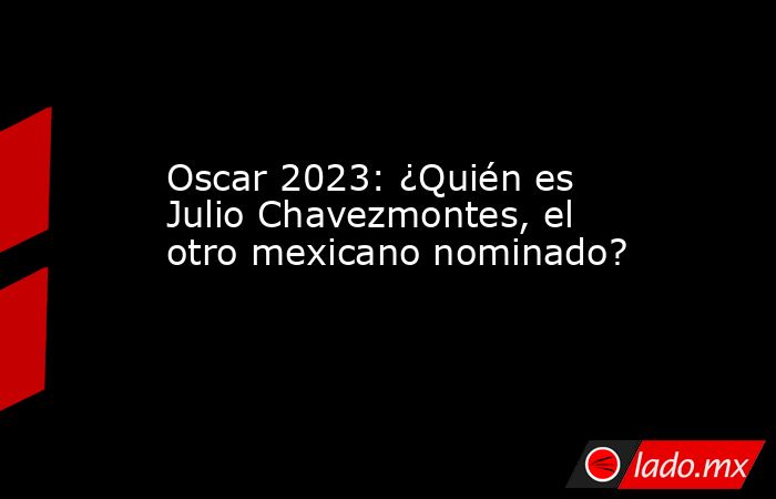 Oscar 2023: ¿Quién es Julio Chavezmontes, el otro mexicano nominado?. Noticias en tiempo real