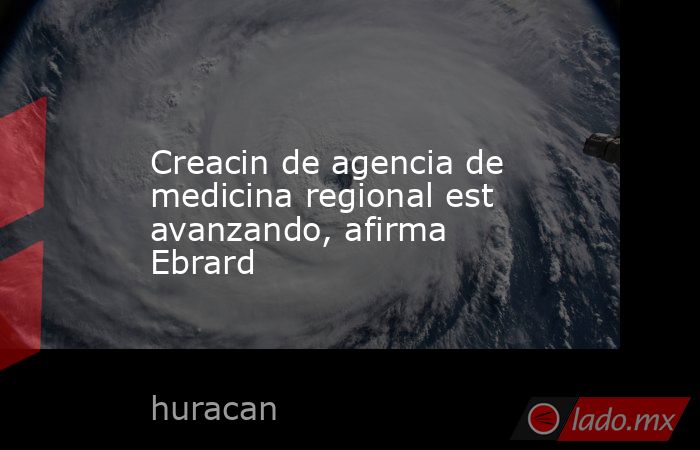 Creacin de agencia de medicina regional est avanzando, afirma Ebrard. Noticias en tiempo real