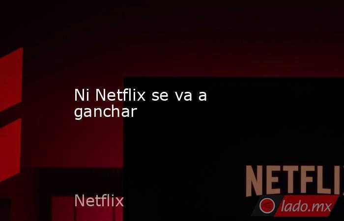 Ni Netflix se va a ganchar. Noticias en tiempo real