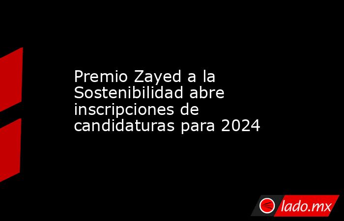 Premio Zayed a la Sostenibilidad abre inscripciones de candidaturas para 2024. Noticias en tiempo real