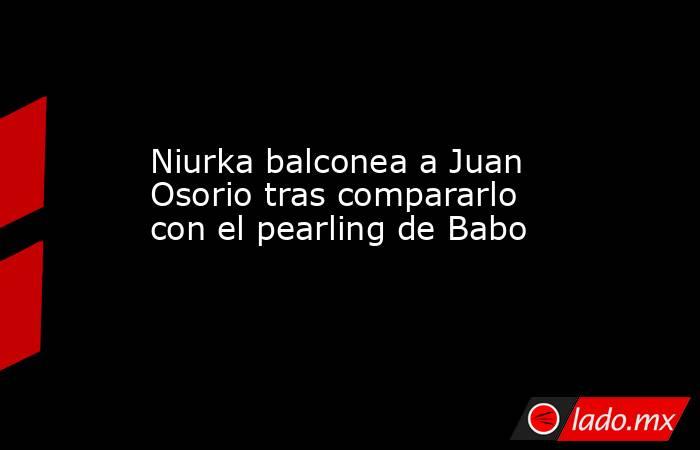 Niurka balconea a Juan Osorio tras compararlo con el pearling de Babo. Noticias en tiempo real