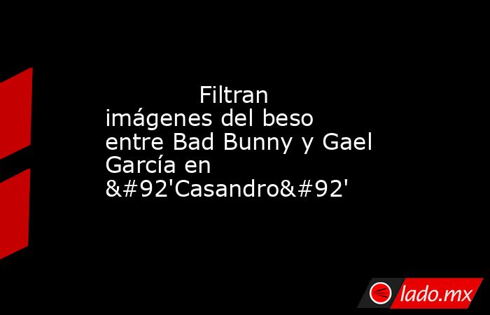             Filtran imágenes del beso entre Bad Bunny y Gael García en \'Casandro\'            . Noticias en tiempo real
