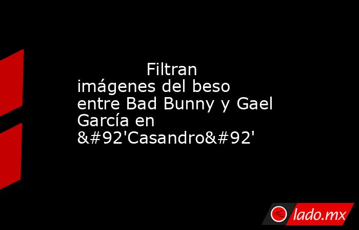             Filtran imágenes del beso entre Bad Bunny y Gael García en \'Casandro\'            . Noticias en tiempo real