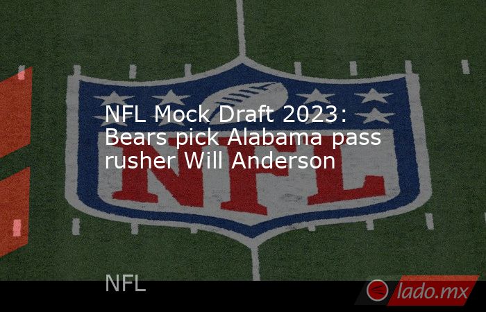 NFL Mock Draft 2023: Bears pick Alabama pass rusher Will Anderson. Noticias en tiempo real