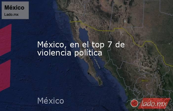 México, en el top 7 de violencia política. Noticias en tiempo real