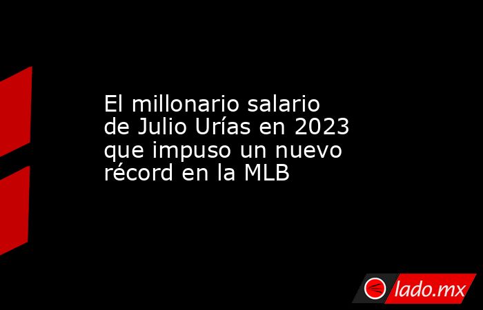 El millonario salario de Julio Urías en 2023 que impuso un nuevo récord en la MLB. Noticias en tiempo real
