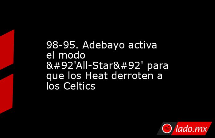 98-95. Adebayo activa el modo \'All-Star\' para que los Heat derroten a los Celtics. Noticias en tiempo real