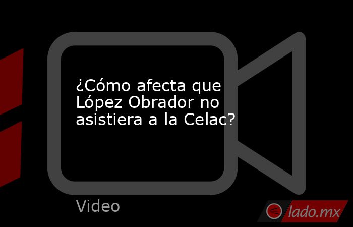 ¿Cómo afecta que López Obrador no asistiera a la Celac?. Noticias en tiempo real