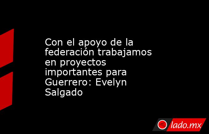 Con el apoyo de la federación trabajamos en proyectos importantes para Guerrero: Evelyn Salgado. Noticias en tiempo real