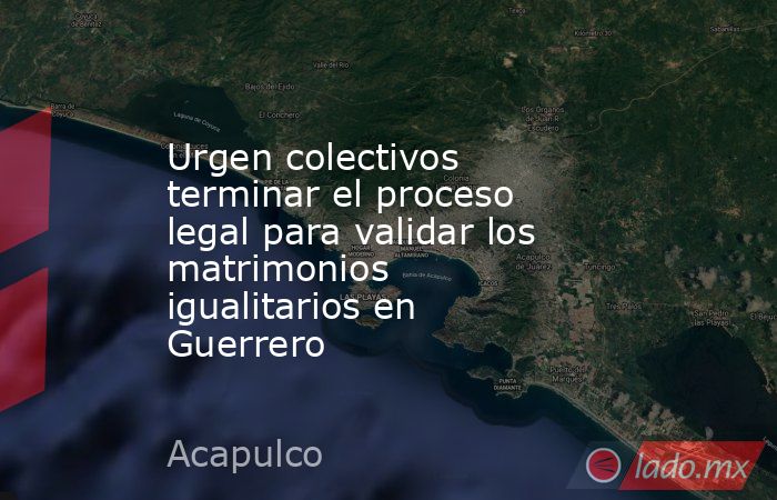 Urgen colectivos terminar el proceso legal para validar los matrimonios igualitarios en Guerrero. Noticias en tiempo real