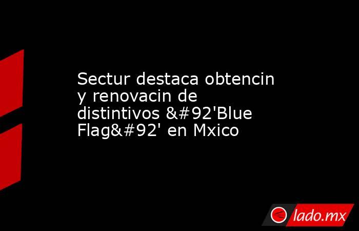 Sectur destaca obtencin y renovacin de distintivos \'Blue Flag\' en Mxico. Noticias en tiempo real