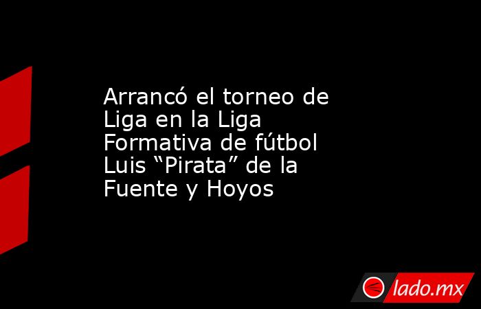 Arrancó el torneo de Liga en la Liga Formativa de fútbol Luis “Pirata” de la Fuente y Hoyos. Noticias en tiempo real