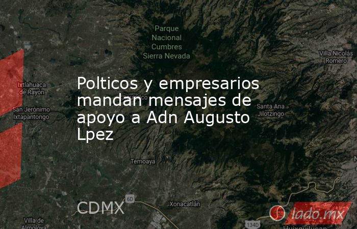 Polticos y empresarios mandan mensajes de apoyo a Adn Augusto Lpez. Noticias en tiempo real