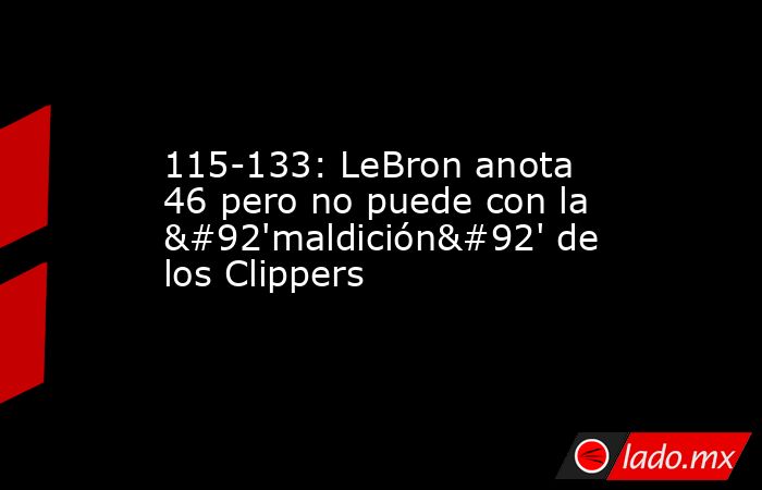 115-133: LeBron anota 46 pero no puede con la \'maldición\' de los Clippers. Noticias en tiempo real