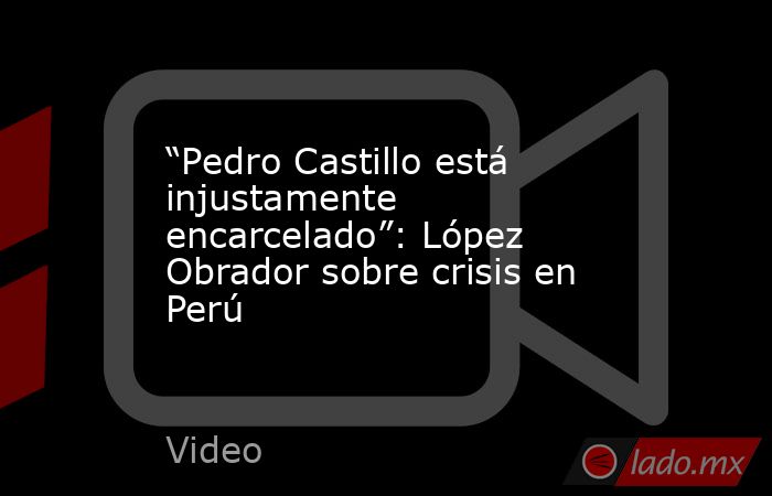 “Pedro Castillo está injustamente encarcelado”: López Obrador sobre crisis en Perú. Noticias en tiempo real