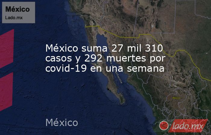 México suma 27 mil 310 casos y 292 muertes por covid-19 en una semana. Noticias en tiempo real