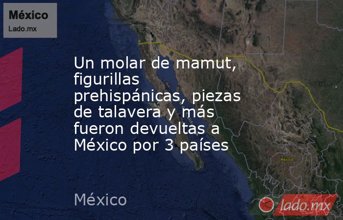 Un molar de mamut, figurillas prehispánicas, piezas de talavera y más fueron devueltas a México por 3 países . Noticias en tiempo real