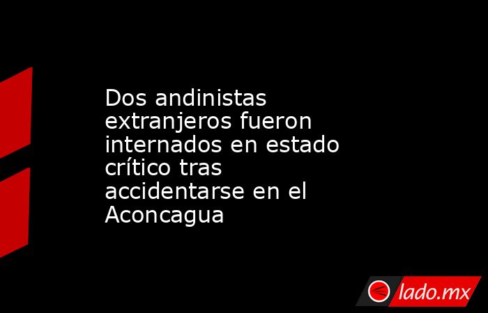 Dos andinistas extranjeros fueron internados en estado crítico tras accidentarse en el Aconcagua. Noticias en tiempo real