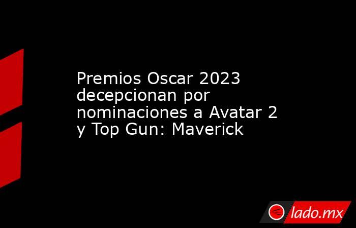 Premios Oscar 2023 decepcionan por nominaciones a Avatar 2 y Top Gun: Maverick. Noticias en tiempo real