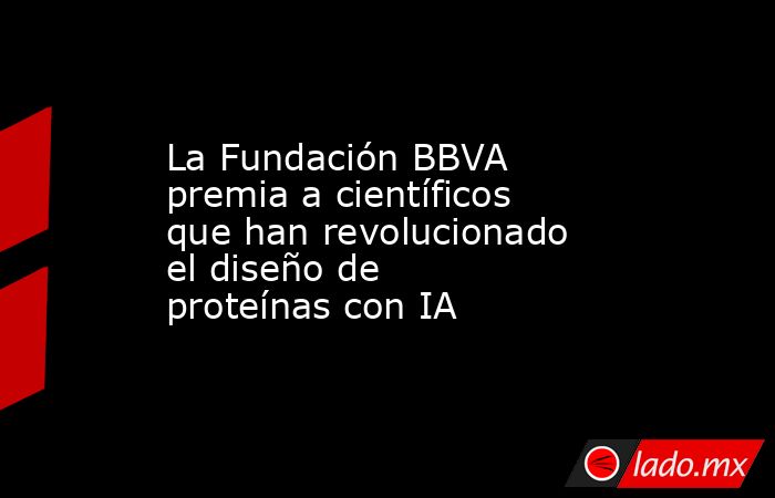 La Fundación BBVA premia a científicos que han revolucionado el diseño de proteínas con IA. Noticias en tiempo real